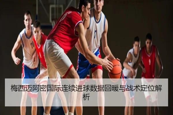 梅西迈阿密国际连续进球数据回暖与战术定位解析