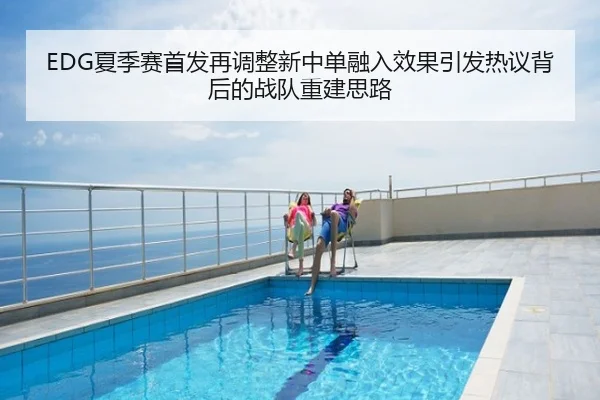 EDG夏季赛首发再调整新中单融入效果引发热议背后的战队重建思路