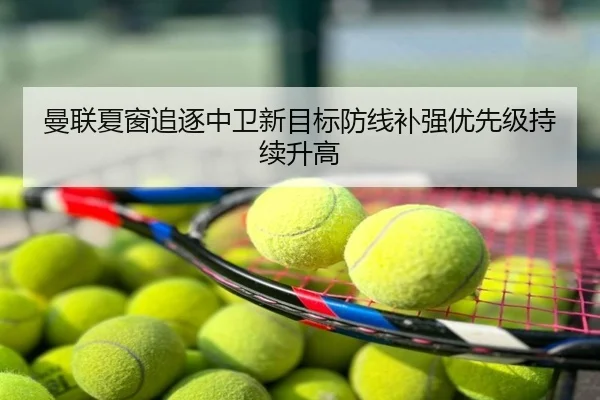 曼联夏窗追逐中卫新目标防线补强优先级持续升高