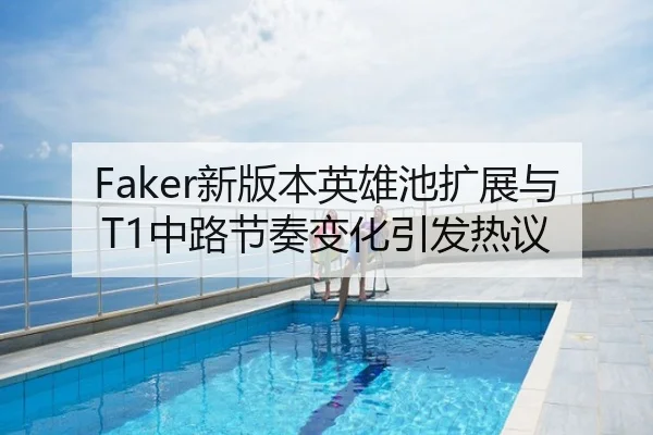 Faker新版本英雄池扩展与T1中路节奏变化引发热议