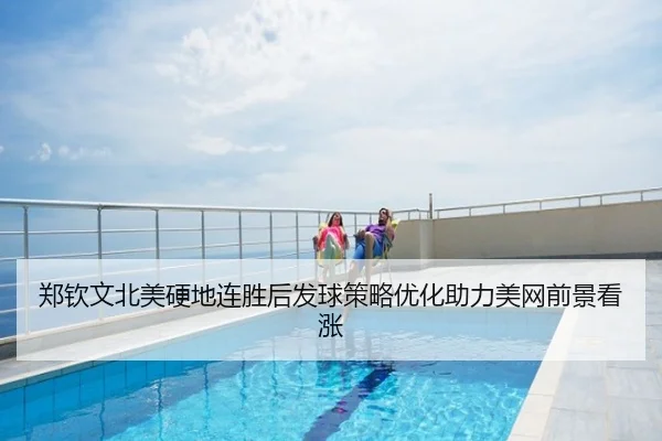 郑钦文北美硬地连胜后发球策略优化助力美网前景看涨