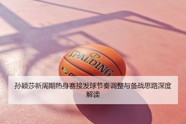 孙颖莎新周期热身赛接发球节奏调整与备战思路深度解读
