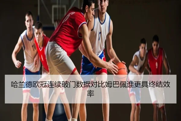 哈兰德欧冠连续破门数据对比姆巴佩谁更具终结效率