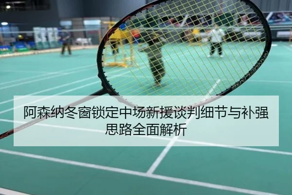 阿森纳冬窗锁定中场新援谈判细节与补强思路全面解析
