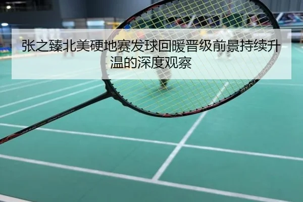 张之臻北美硬地赛发球回暖晋级前景持续升温的深度观察