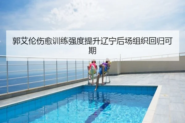 郭艾伦伤愈训练强度提升辽宁后场组织回归可期