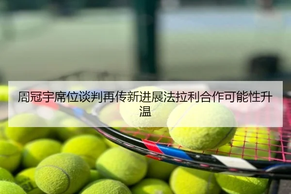 周冠宇席位谈判再传新进展法拉利合作可能性升温