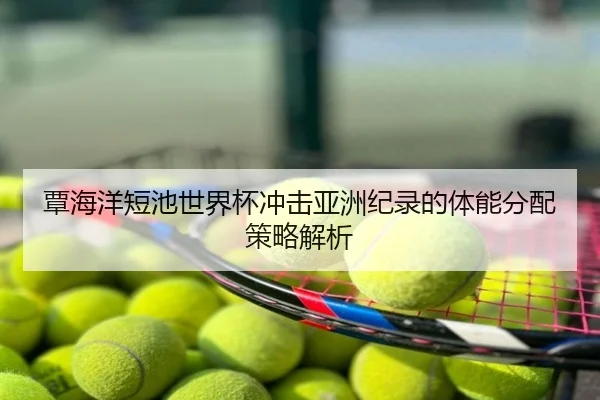 覃海洋短池世界杯冲击亚洲纪录的体能分配策略解析